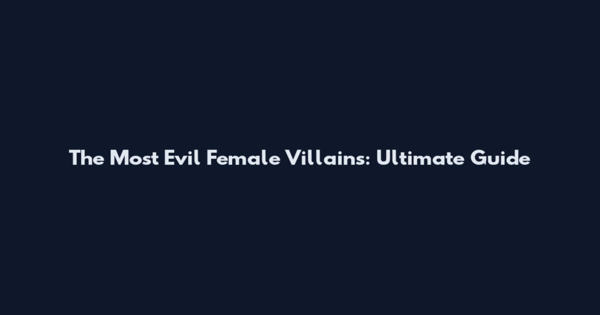 The Most Evil Female Villains: Ultimate Guide