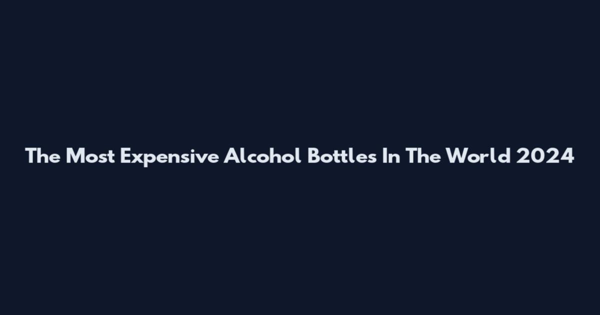 The Most Expensive Alcohol Bottles In The World 2024