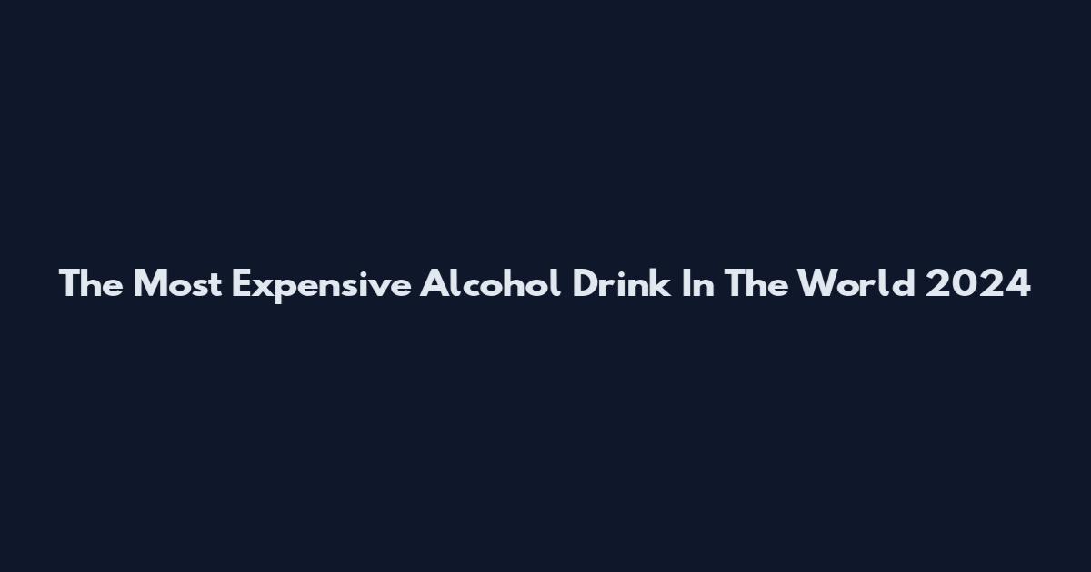 The Most Expensive Alcohol Drink In The World 2024