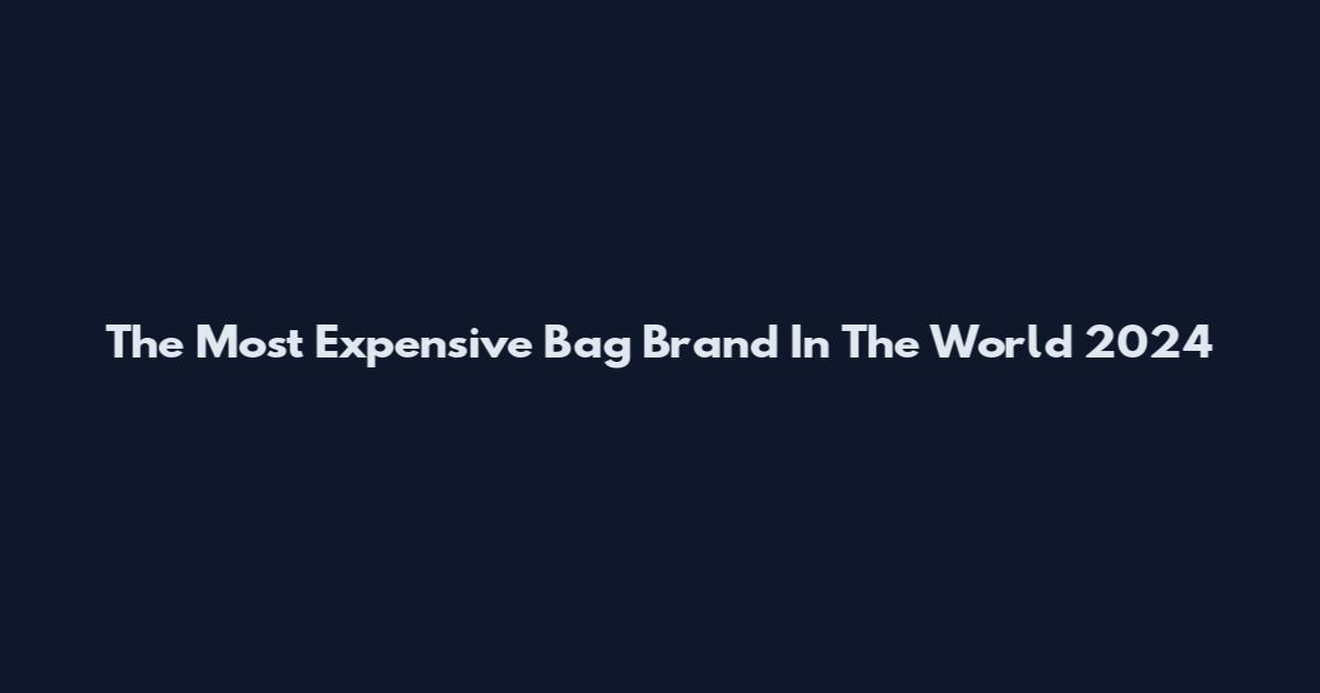 The Most Expensive Bag Brand In The World 2024