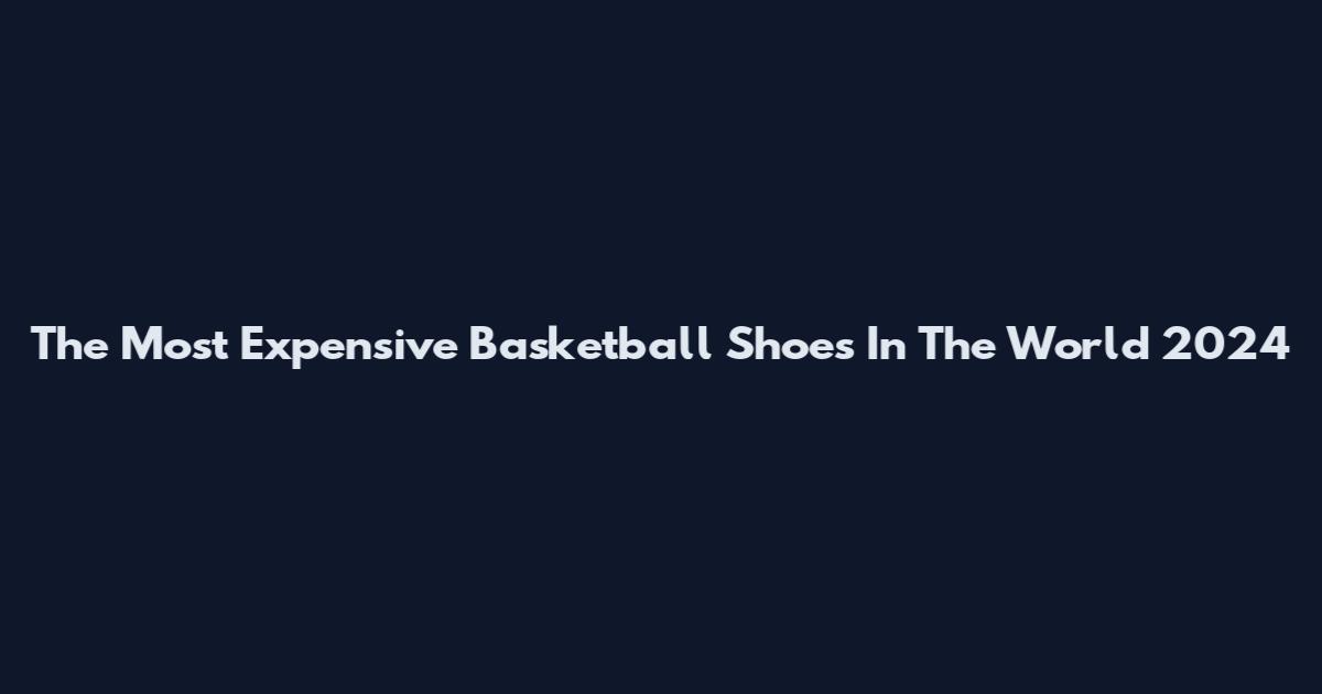 The Most Expensive Basketball Shoes In The World 2024