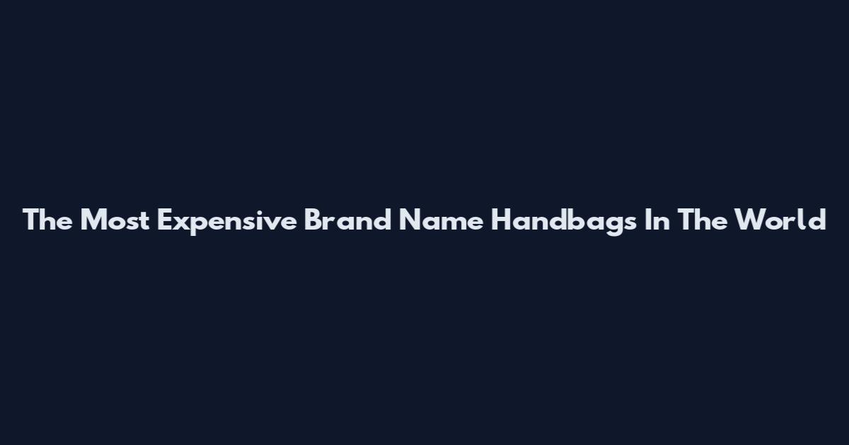 The Most Expensive Brand Name Handbags In The World