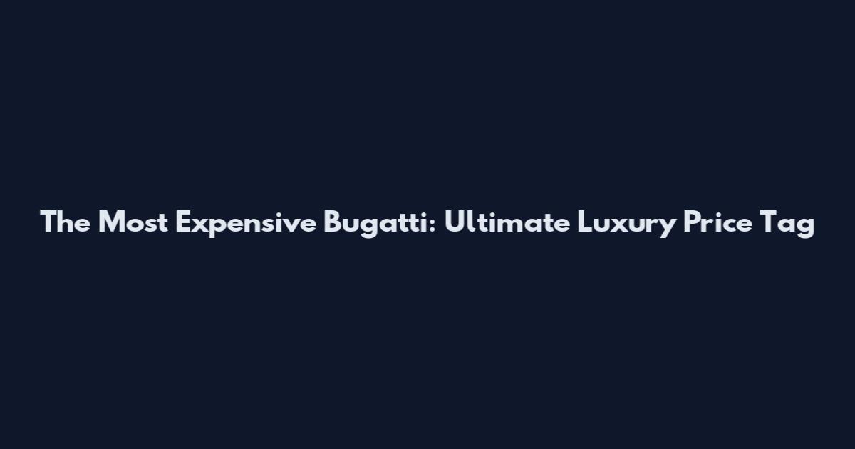 The Most Expensive Bugatti: Ultimate Luxury Price Tag