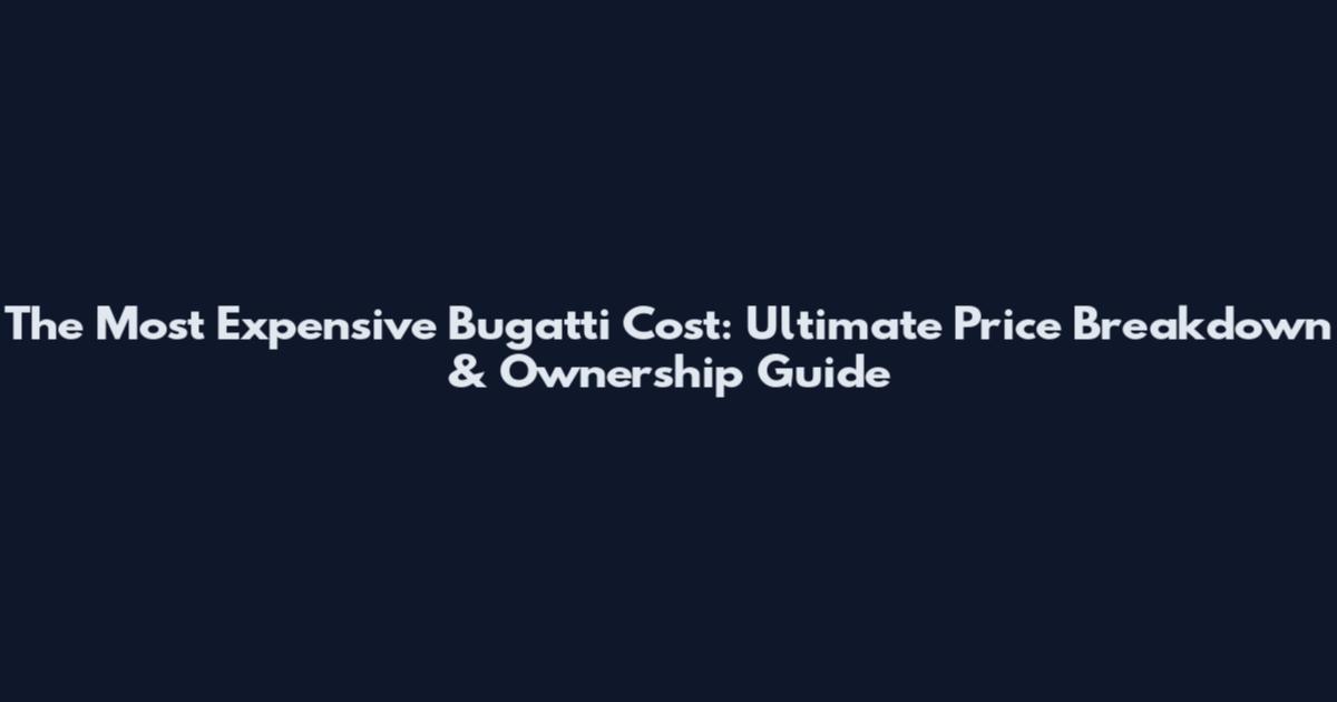 The Most Expensive Bugatti Cost: Ultimate Price Breakdown & Ownership Guide