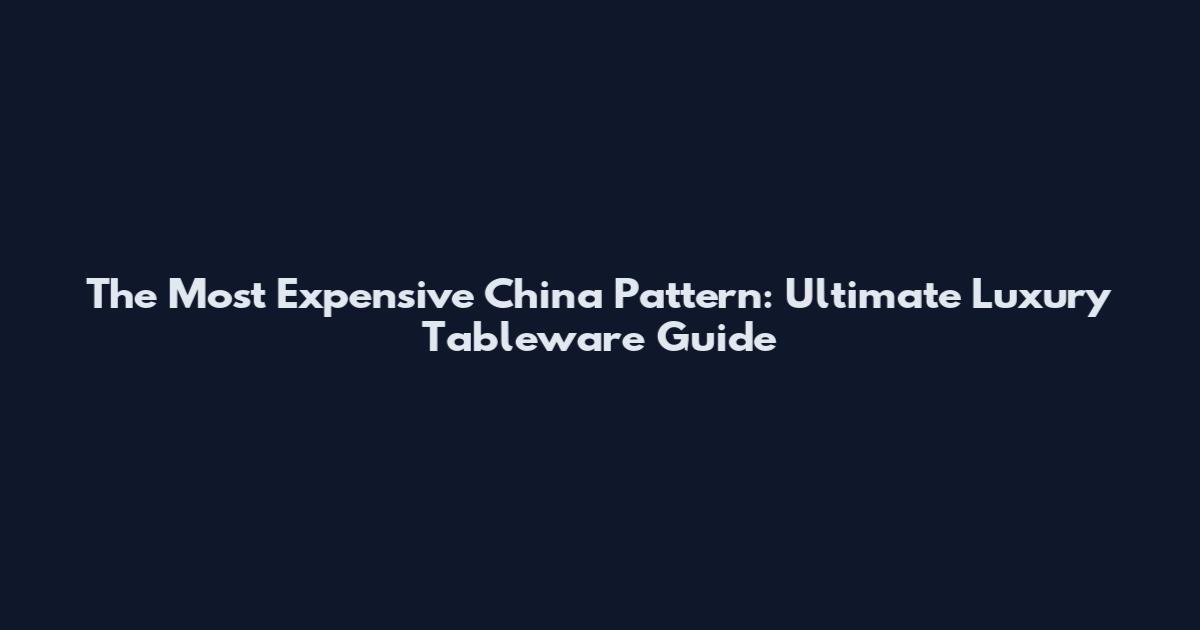 The Most Expensive China Pattern: Ultimate Luxury Tableware Guide