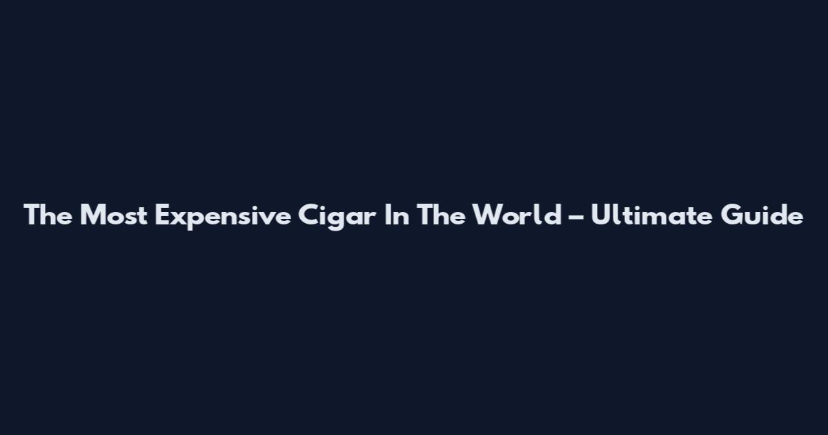 The Most Expensive Cigar In The World – Ultimate Guide