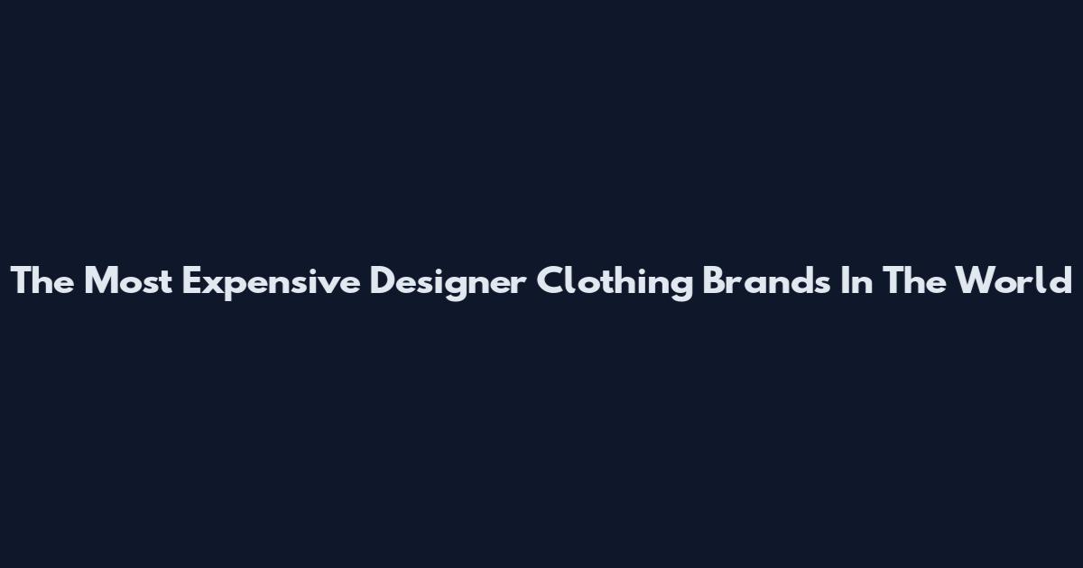 The Most Expensive Designer Clothing Brands In The World