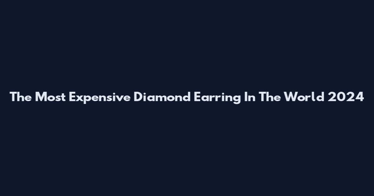 The Most Expensive Diamond Earring In The World 2024