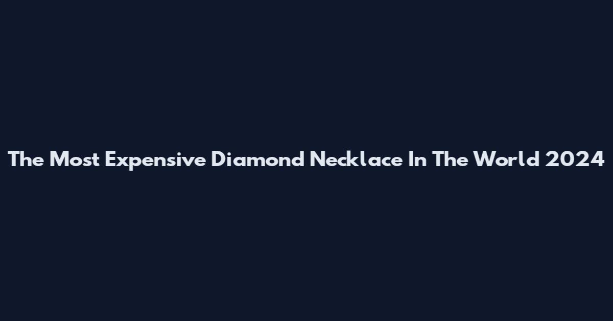 The Most Expensive Diamond Necklace In The World 2024