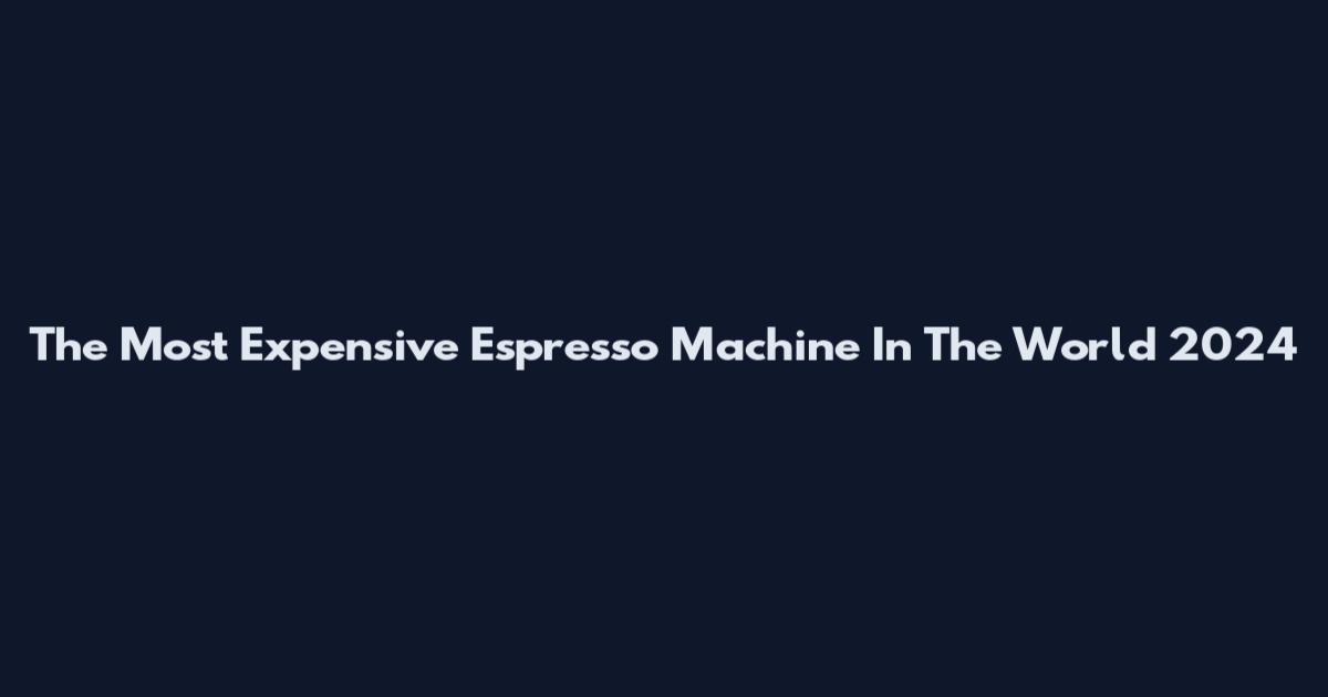 The Most Expensive Espresso Machine In The World 2024