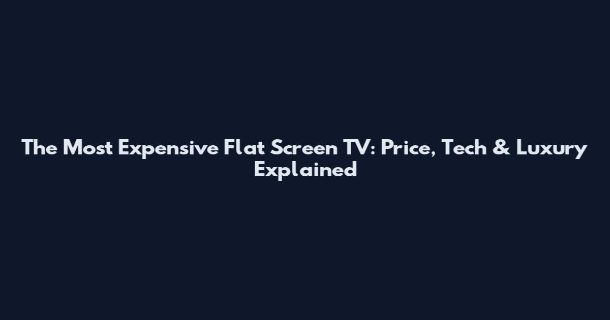 The Most Expensive Flat Screen TV: Price, Tech & Luxury Explained
