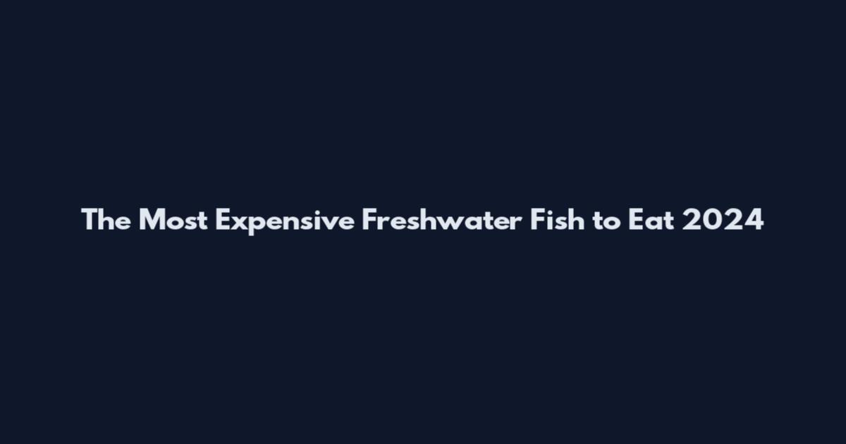 The Most Expensive Freshwater Fish to Eat 2024