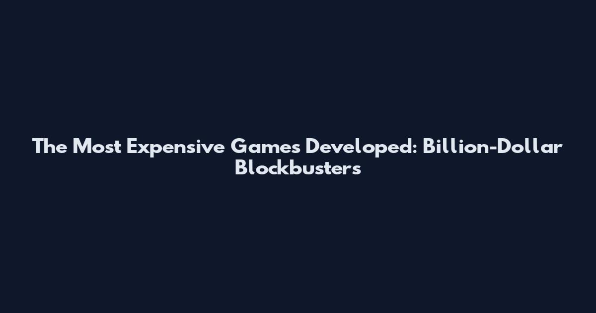 The Most Expensive Games Developed: Billion-Dollar Blockbusters