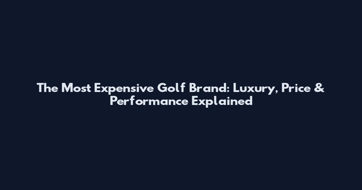 The Most Expensive Golf Brand: Luxury, Price & Performance Explained
