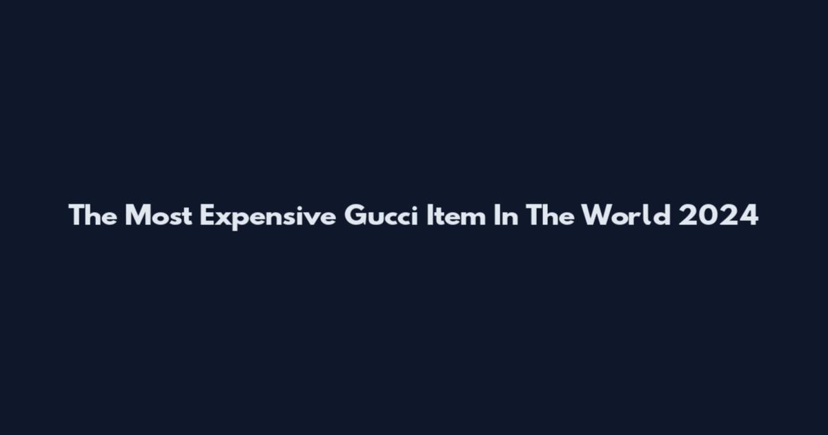 The Most Expensive Gucci Item In The World 2024