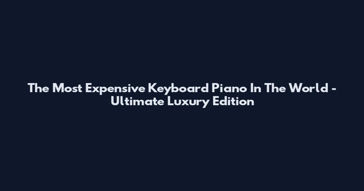 The Most Expensive Keyboard Piano In The World - Ultimate Luxury Edition