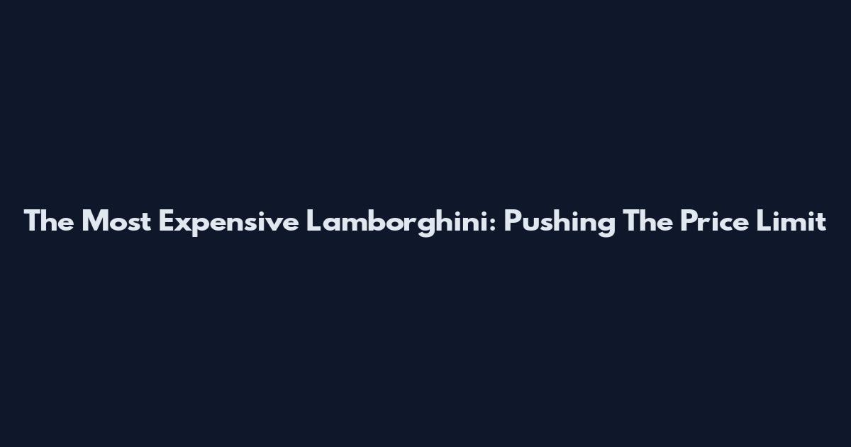 The Most Expensive Lamborghini: Pushing The Price Limit
