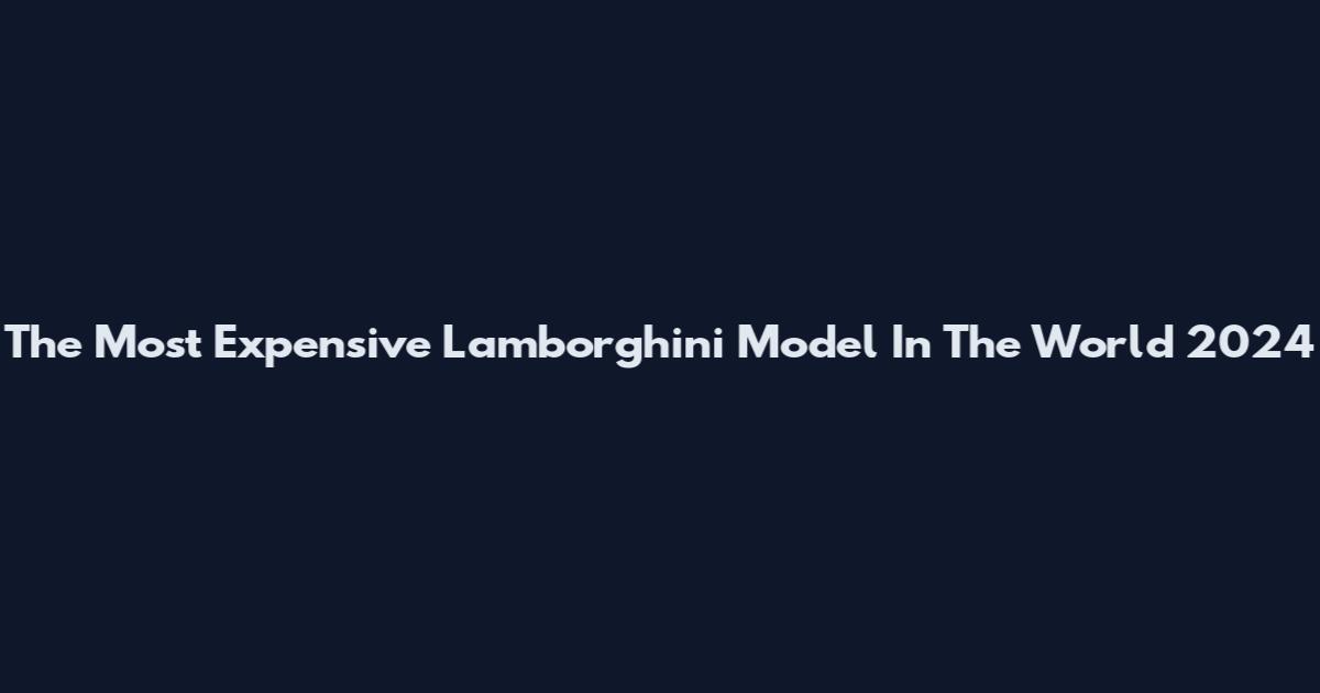 The Most Expensive Lamborghini Model In The World 2024