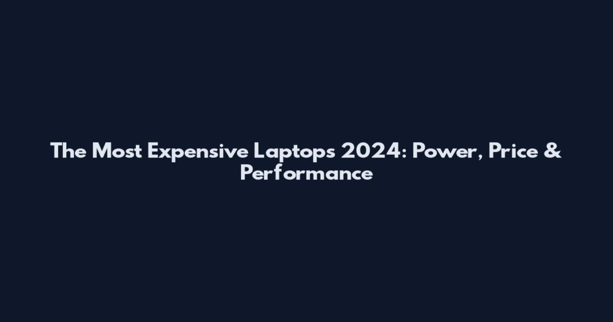 The Most Expensive Laptops 2024: Power, Price & Performance