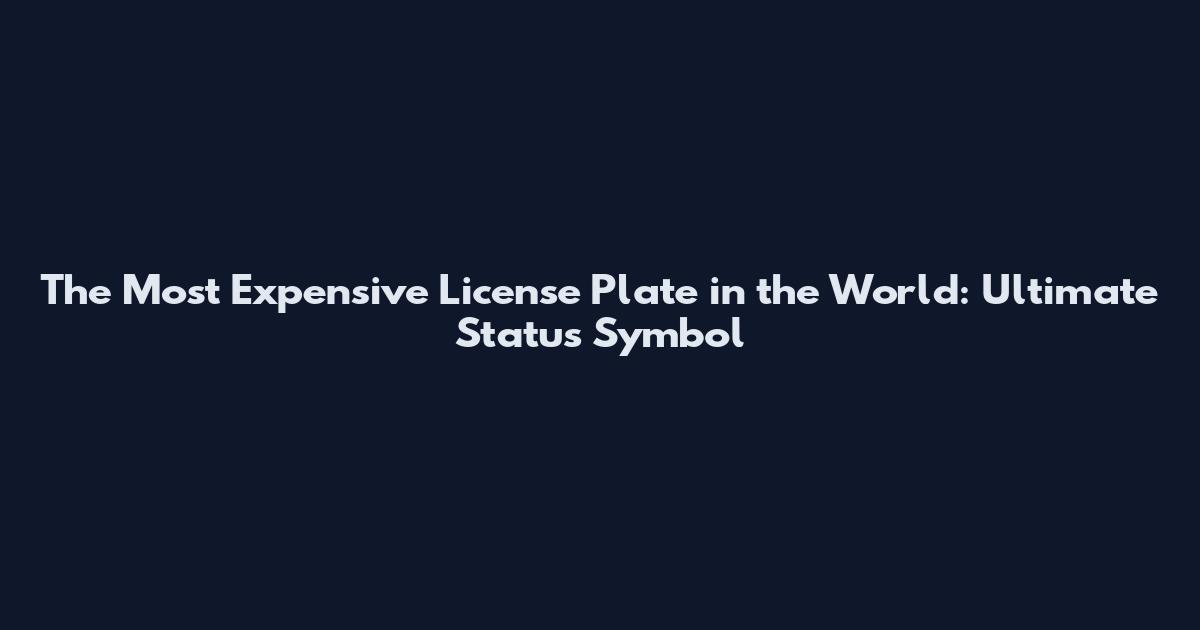The Most Expensive License Plate in the World: Ultimate Status Symbol