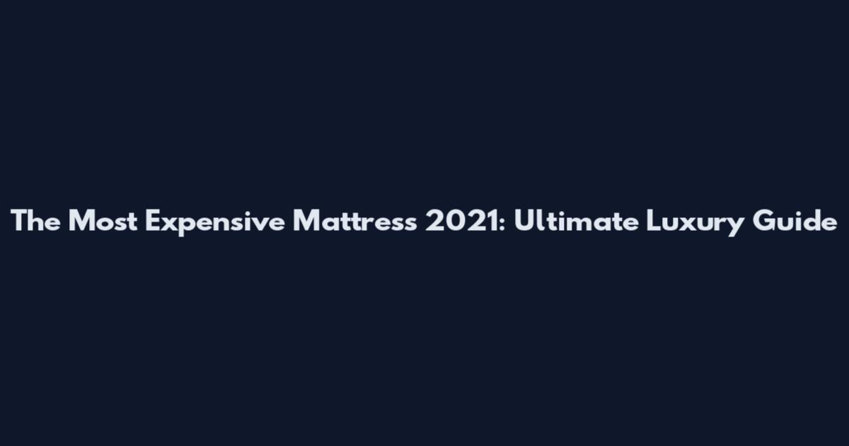 The Most Expensive Mattress 2021: Ultimate Luxury Guide