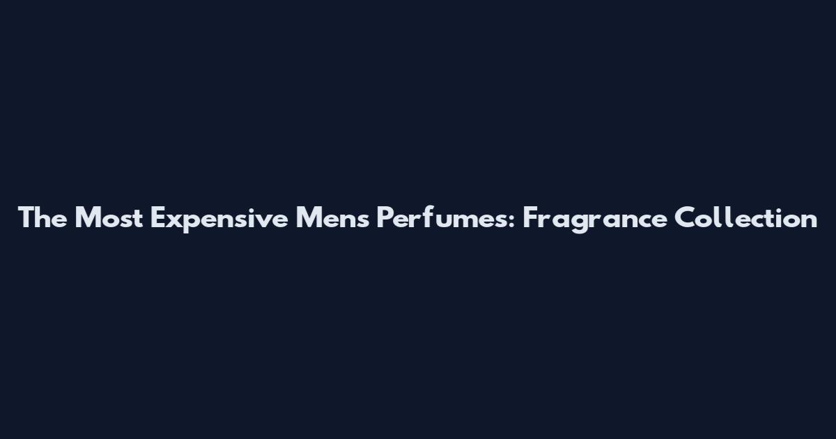 The Most Expensive Men's Perfumes: Fragrance Collection