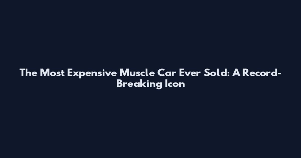 The Most Expensive Muscle Car Ever Sold: A Record-Breaking Icon