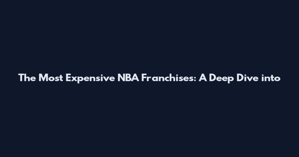 The Most Expensive NBA Franchises: A Deep Dive into