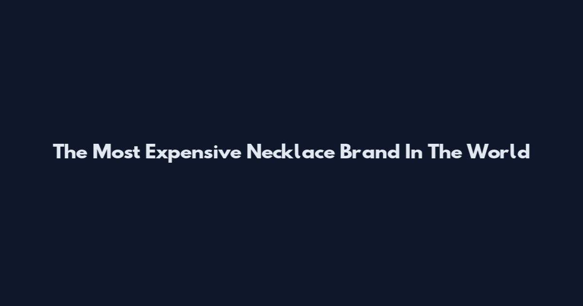 The Most Expensive Necklace Brand In The World