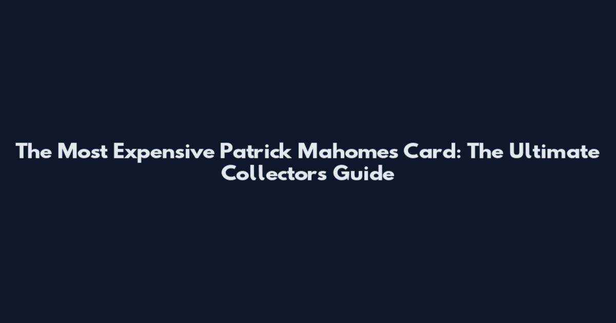 The Most Expensive Patrick Mahomes Card: The Ultimate Collector's Guide
