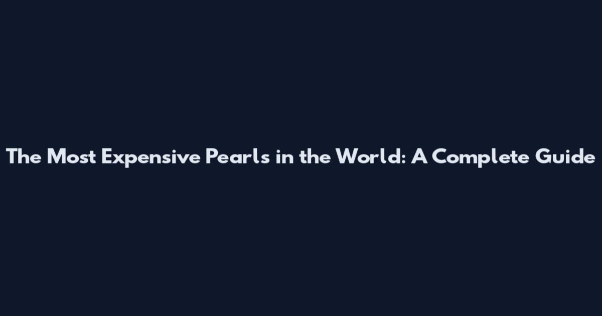 The Most Expensive Pearls in the World: A Complete Guide
