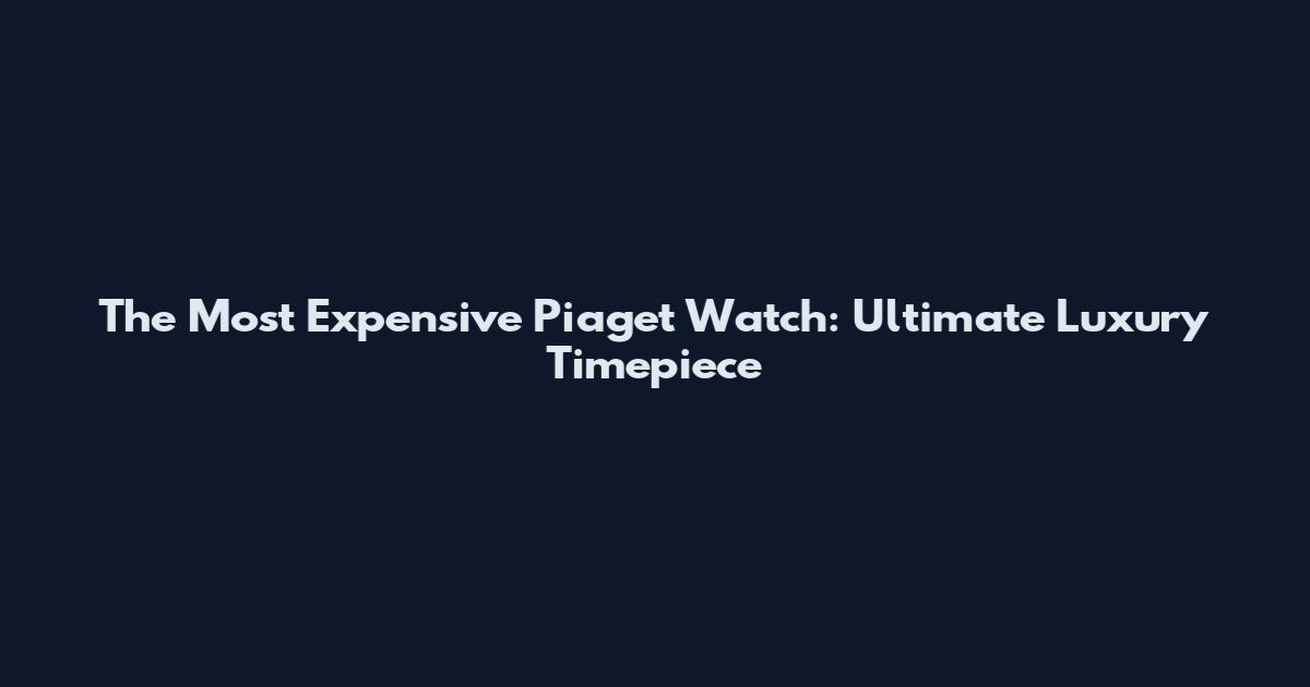 The Most Expensive Piaget Watch: Ultimate Luxury Timepiece