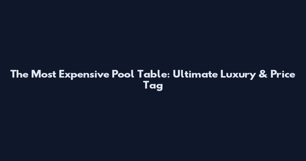 The Most Expensive Pool Table: Ultimate Luxury & Price Tag