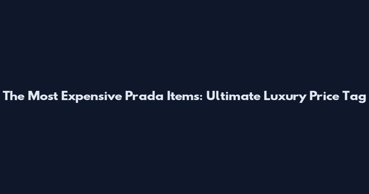 The Most Expensive Prada Items: Ultimate Luxury Price Tag