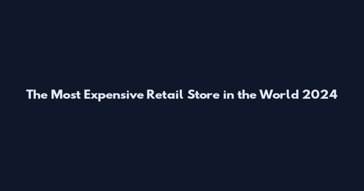 The Most Expensive Retail Store in the World 2024