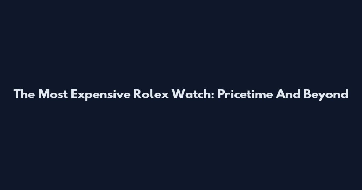 The Most Expensive Rolex Watch: Pricetime And Beyond