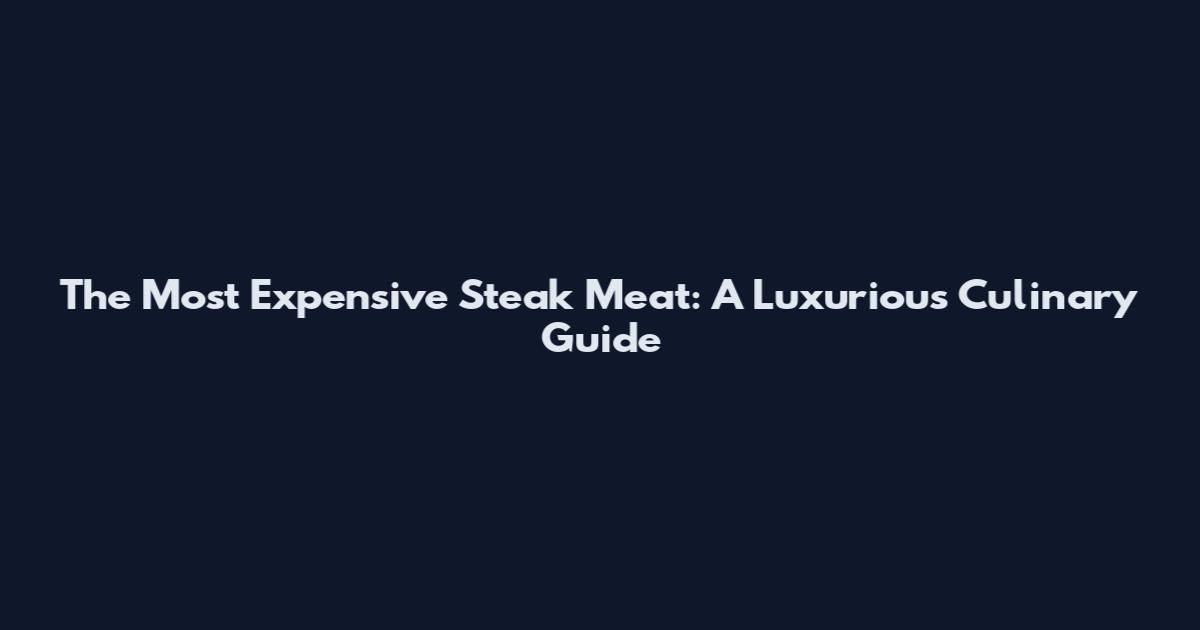 The Most Expensive Steak Meat: A Luxurious Culinary Guide