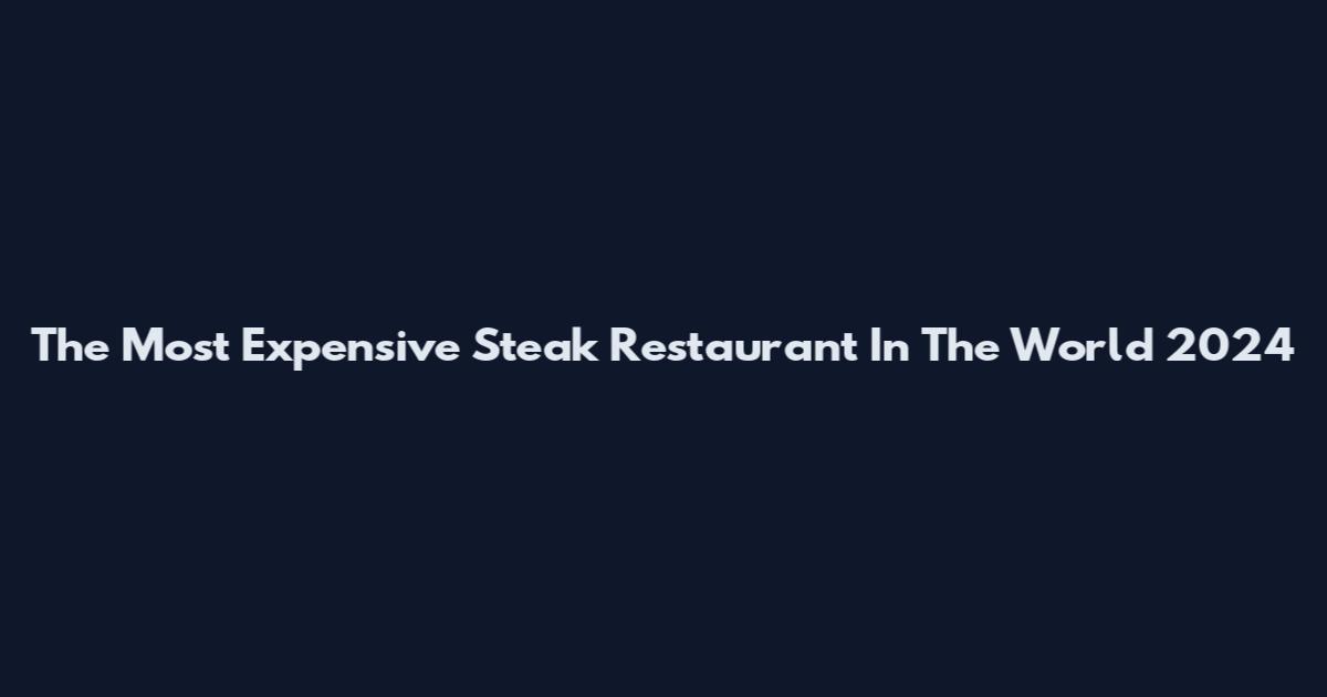 The Most Expensive Steak Restaurant In The World 2024