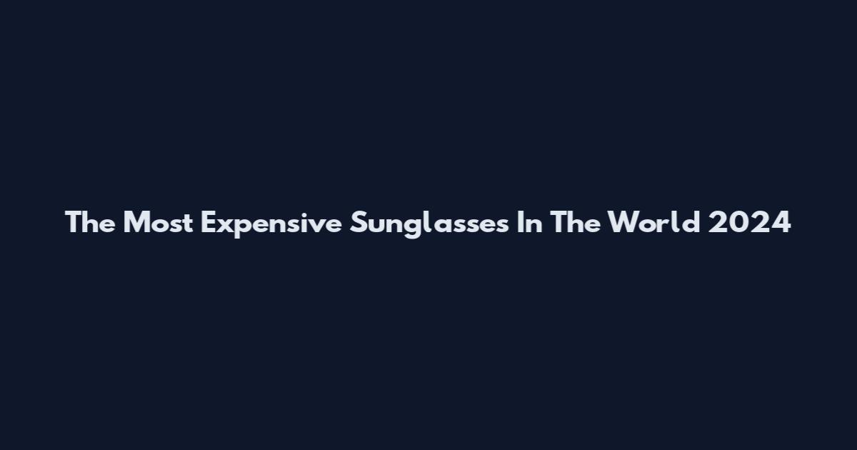 The Most Expensive Sunglasses In The World 2024