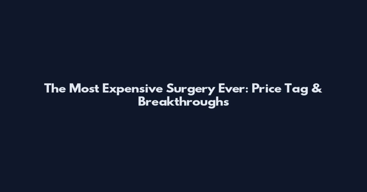 The Most Expensive Surgery Ever: Price Tag & Breakthroughs