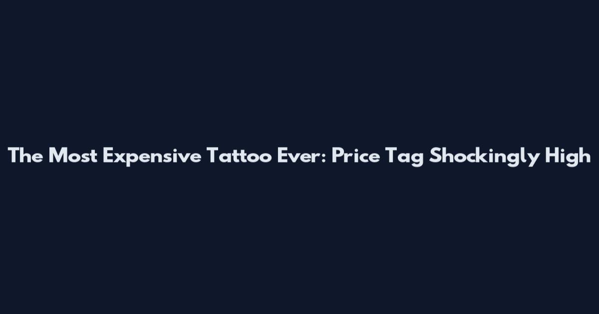 The Most Expensive Tattoo Ever: Price Tag Shockingly High