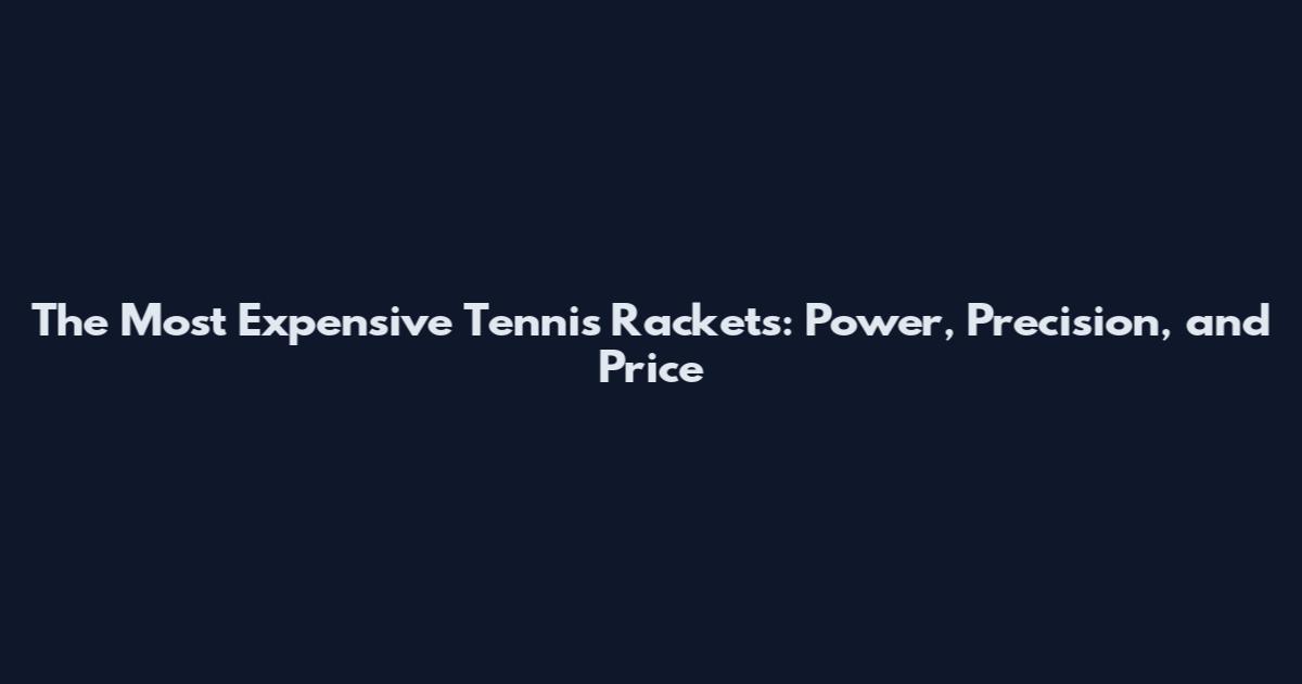 The Most Expensive Tennis Rackets: Power, Precision, and Price