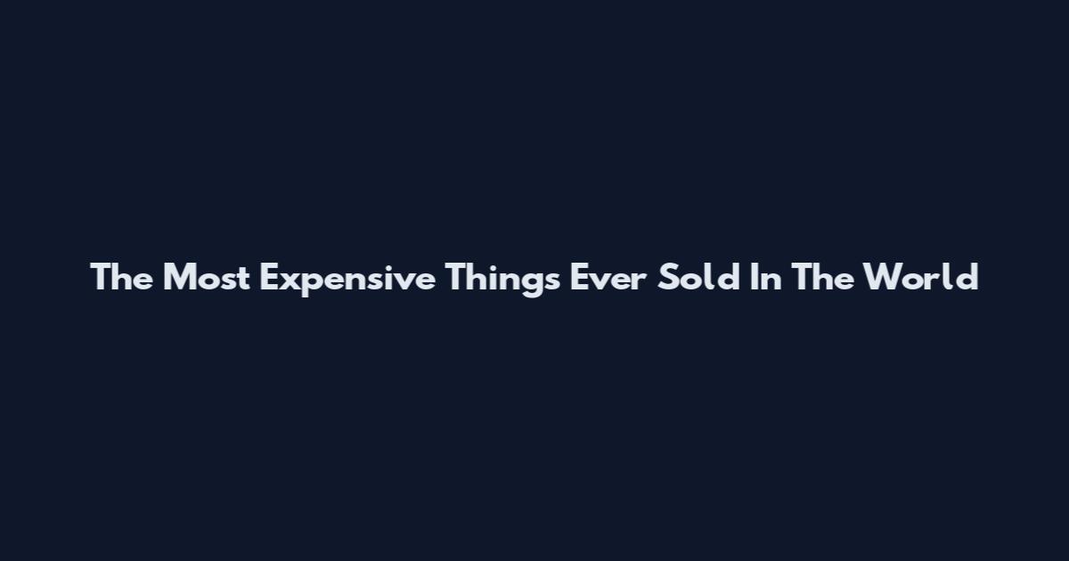 The Most Expensive Things Ever Sold In The World