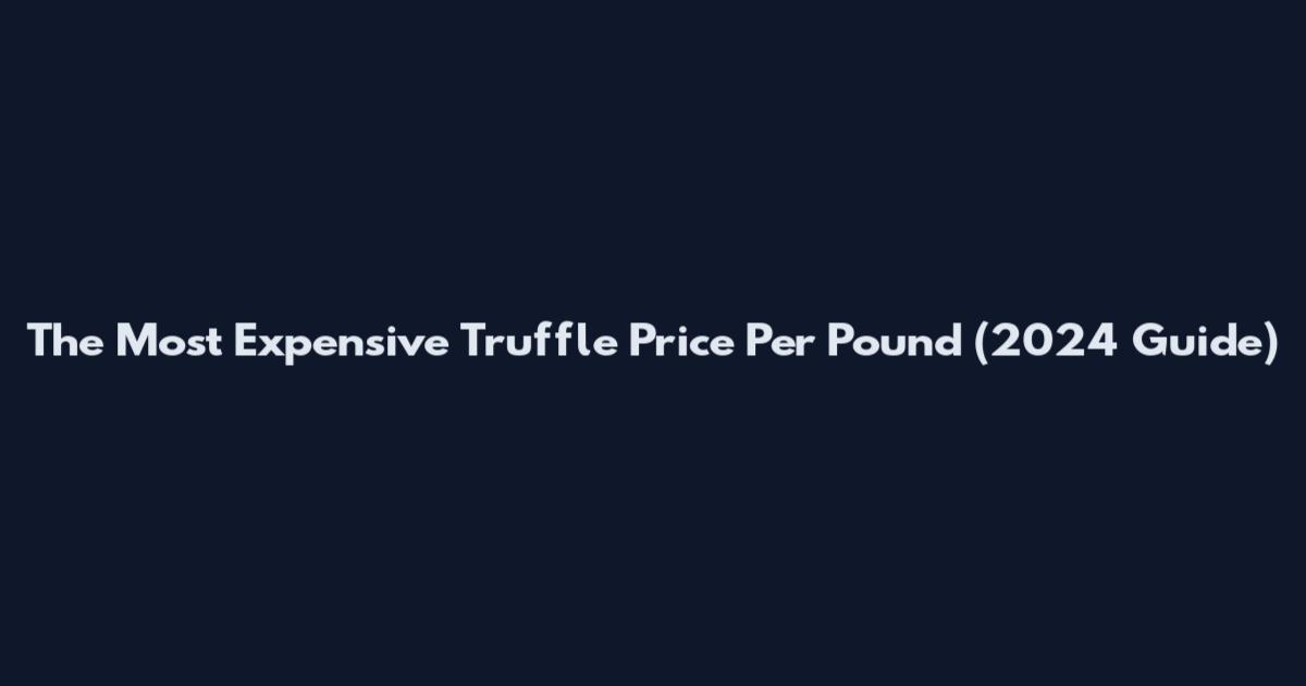 The Most Expensive Truffle Price Per Pound (2024 Guide)