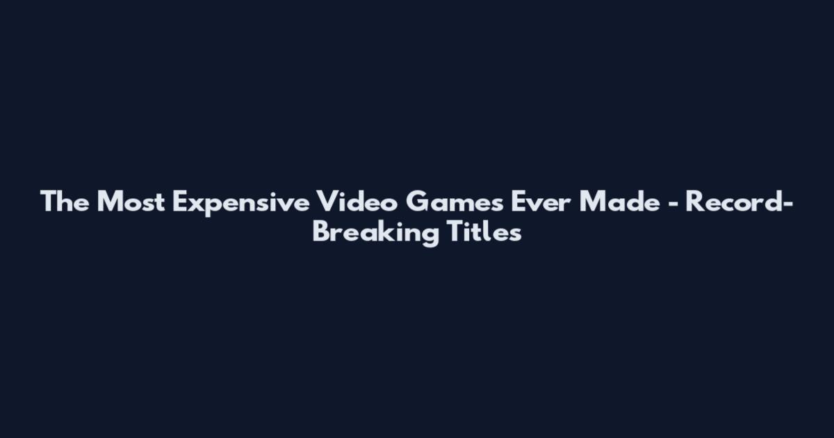 The Most Expensive Video Games Ever Made - Record-Breaking Titles