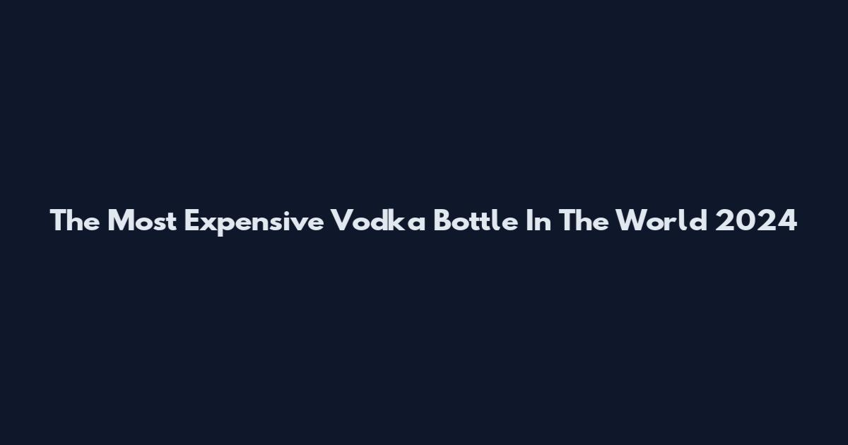 The Most Expensive Vodka Bottle In The World 2024