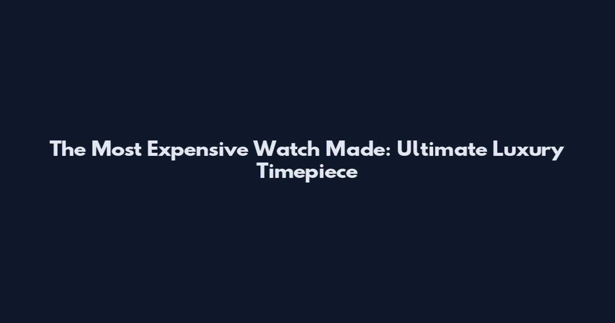The Most Expensive Watch Made: Ultimate Luxury Timepiece