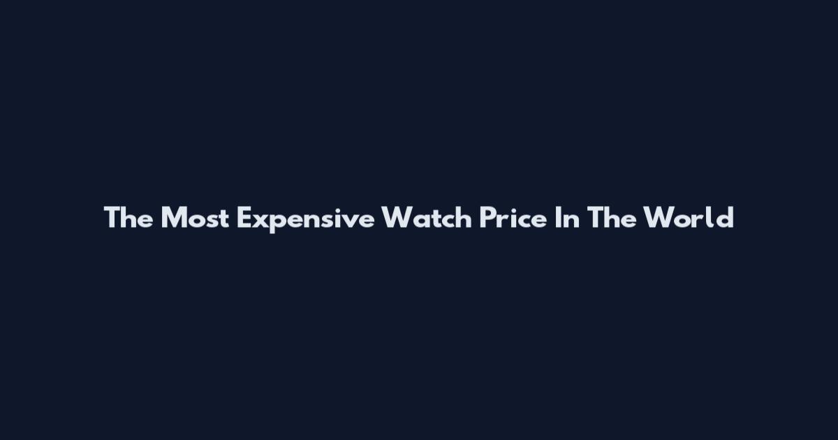 The Most Expensive Watch Price In The World