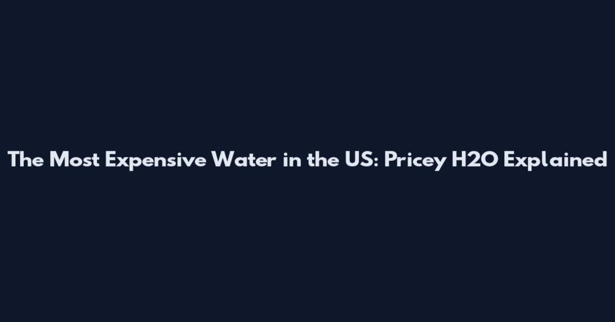 The Most Expensive Water in the US: Pricey H2O Explained