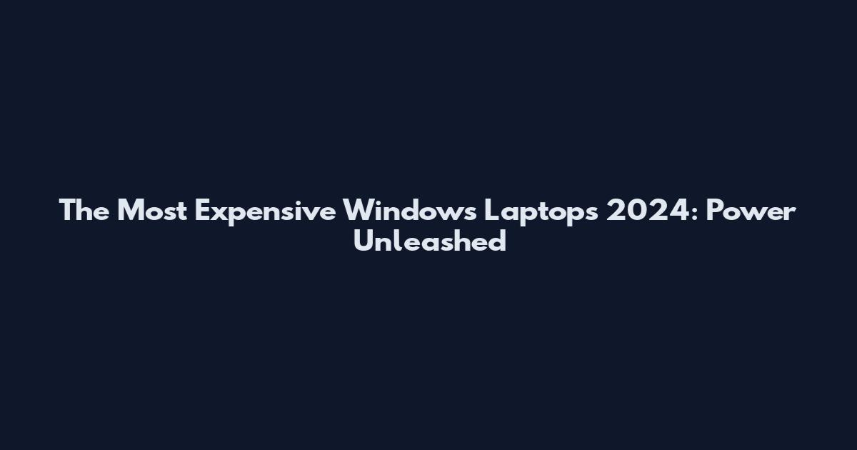 The Most Expensive Windows Laptops 2024: Power Unleashed